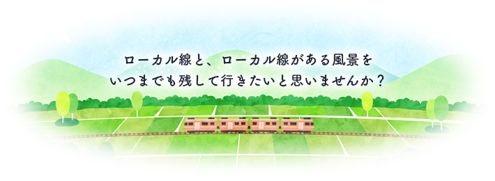 ローカル線と、ローカル線がある風景をいつまでも残していきたいと思いませんか？